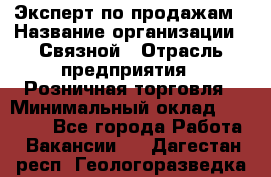Эксперт по продажам › Название организации ­ Связной › Отрасль предприятия ­ Розничная торговля › Минимальный оклад ­ 32 000 - Все города Работа » Вакансии   . Дагестан респ.,Геологоразведка п.